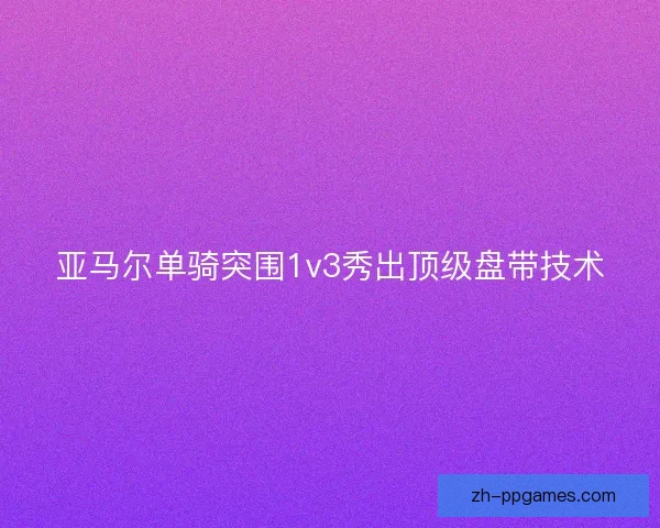 亚马尔单骑突围1v3秀出顶级盘带技术